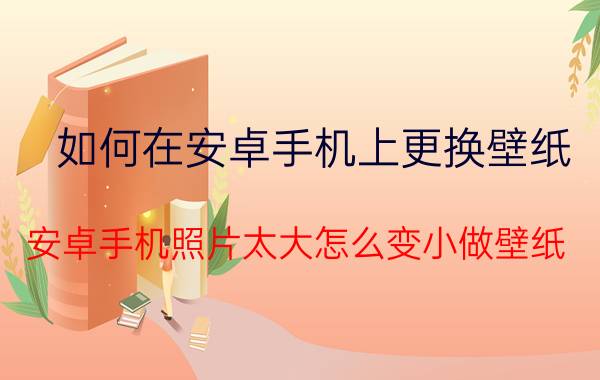 如何在安卓手机上更换壁纸 安卓手机照片太大怎么变小做壁纸？